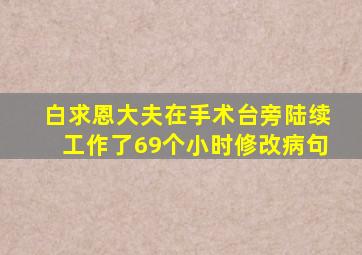 白求恩大夫在手术台旁陆续工作了69个小时修改病句