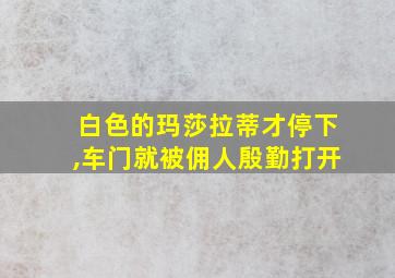 白色的玛莎拉蒂才停下,车门就被佣人殷勤打开