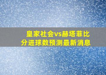 皇家社会vs赫塔菲比分进球数预测最新消息