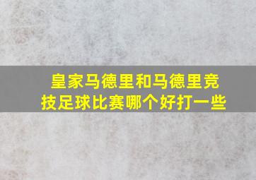 皇家马德里和马德里竞技足球比赛哪个好打一些