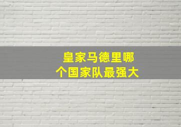 皇家马德里哪个国家队最强大