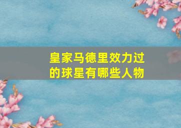 皇家马德里效力过的球星有哪些人物