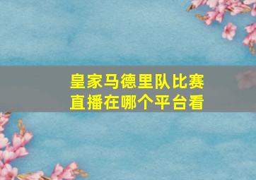 皇家马德里队比赛直播在哪个平台看