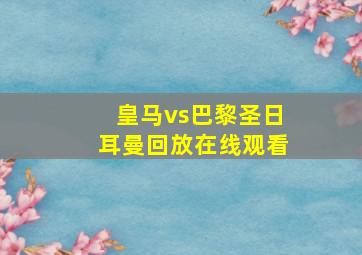 皇马vs巴黎圣日耳曼回放在线观看