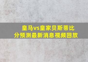 皇马vs皇家贝斯蒂比分预测最新消息视频回放