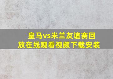 皇马vs米兰友谊赛回放在线观看视频下载安装