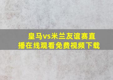 皇马vs米兰友谊赛直播在线观看免费视频下载