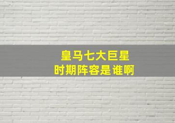 皇马七大巨星时期阵容是谁啊