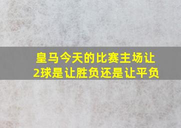 皇马今天的比赛主场让2球是让胜负还是让平负