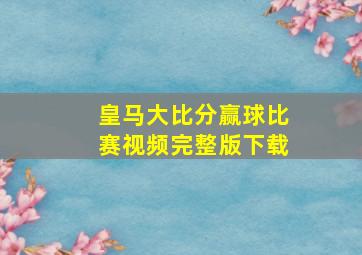 皇马大比分赢球比赛视频完整版下载