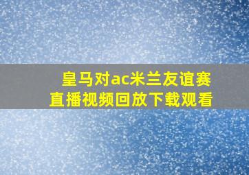 皇马对ac米兰友谊赛直播视频回放下载观看