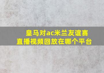 皇马对ac米兰友谊赛直播视频回放在哪个平台