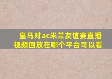 皇马对ac米兰友谊赛直播视频回放在哪个平台可以看