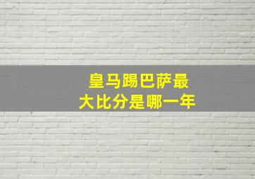 皇马踢巴萨最大比分是哪一年