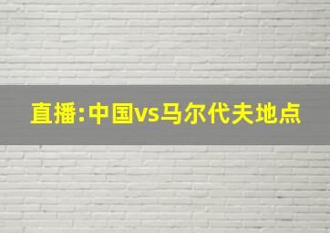 直播:中国vs马尔代夫地点