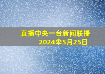 直播中央一台新闻联播2024伞5月25日