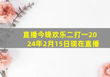 直播今晚欢乐二打一2024年2月15日现在直播