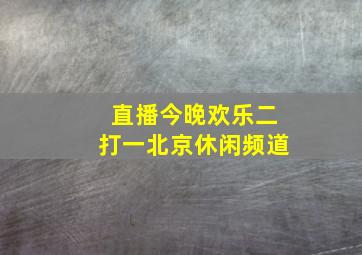 直播今晚欢乐二打一北京休闲频道