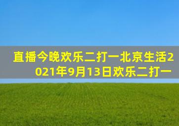 直播今晚欢乐二打一北京生活2021年9月13日欢乐二打一