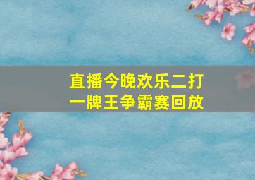 直播今晚欢乐二打一牌王争霸赛回放