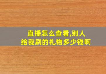 直播怎么查看,别人给我刷的礼物多少钱啊