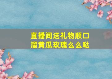 直播间送礼物顺口溜黄瓜玫瑰么么哒