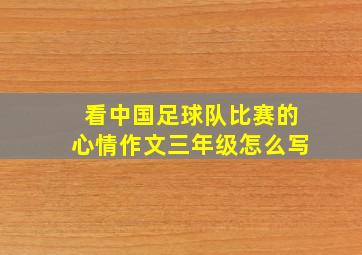 看中国足球队比赛的心情作文三年级怎么写