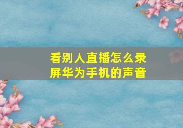 看别人直播怎么录屏华为手机的声音