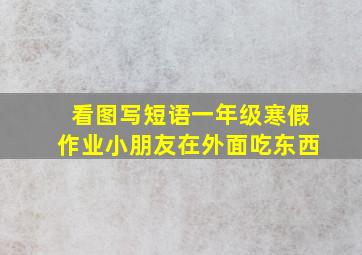 看图写短语一年级寒假作业小朋友在外面吃东西