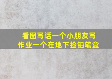 看图写话一个小朋友写作业一个在地下捡铅笔盒