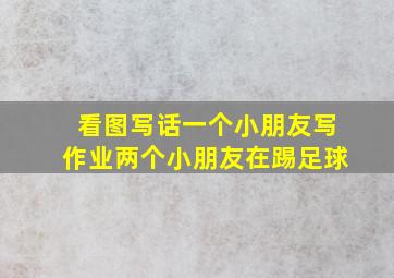 看图写话一个小朋友写作业两个小朋友在踢足球