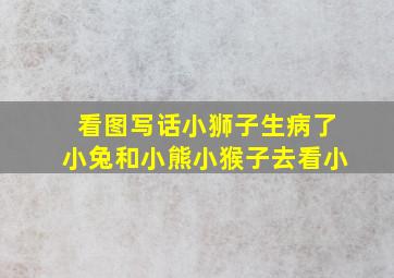 看图写话小狮子生病了小兔和小熊小猴子去看小