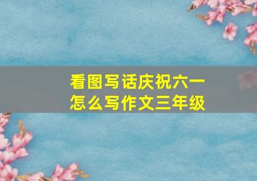 看图写话庆祝六一怎么写作文三年级