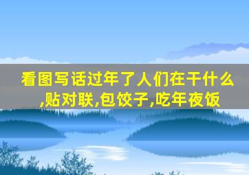 看图写话过年了人们在干什么,贴对联,包饺子,吃年夜饭