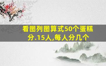 看图列图算式50个蛋糕分.15人,每人分几个