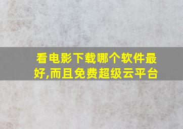 看电影下载哪个软件最好,而且免费超级云平台