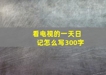 看电视的一天日记怎么写300字