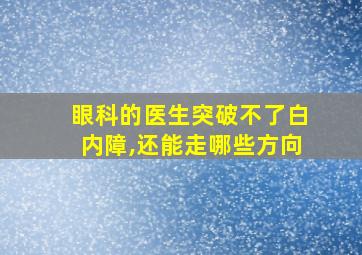 眼科的医生突破不了白内障,还能走哪些方向