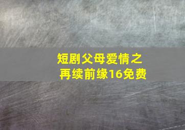 短剧父母爱情之再续前缘16免费