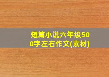 短篇小说六年级500字左右作文(素材)