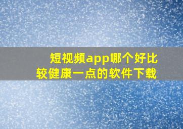 短视频app哪个好比较健康一点的软件下载