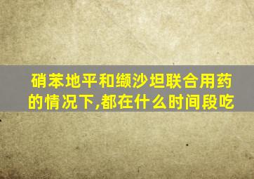 硝苯地平和缬沙坦联合用药的情况下,都在什么时间段吃