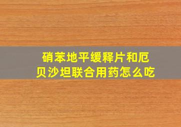 硝苯地平缓释片和厄贝沙坦联合用药怎么吃