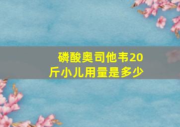 磷酸奥司他韦20斤小儿用量是多少