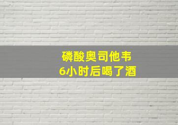 磷酸奥司他韦6小时后喝了酒