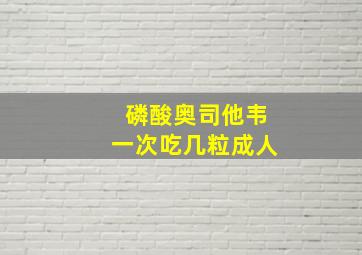 磷酸奥司他韦一次吃几粒成人