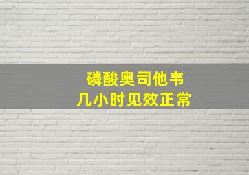 磷酸奥司他韦几小时见效正常