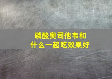 磷酸奥司他韦和什么一起吃效果好