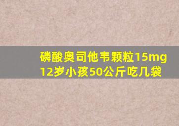 磷酸奥司他韦颗粒15mg12岁小孩50公斤吃几袋