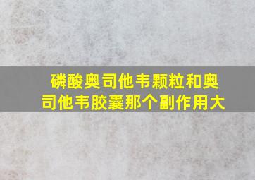 磷酸奥司他韦颗粒和奥司他韦胶囊那个副作用大